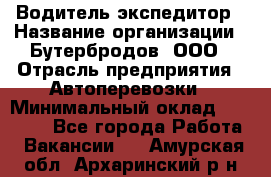 Водитель-экспедитор › Название организации ­ Бутербродов, ООО › Отрасль предприятия ­ Автоперевозки › Минимальный оклад ­ 30 000 - Все города Работа » Вакансии   . Амурская обл.,Архаринский р-н